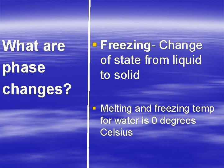 What are phase changes? § Freezing- Change of state from liquid to solid §