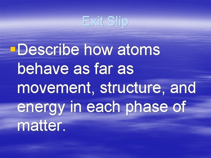 Exit Slip § Describe how atoms behave as far as movement, structure, and energy