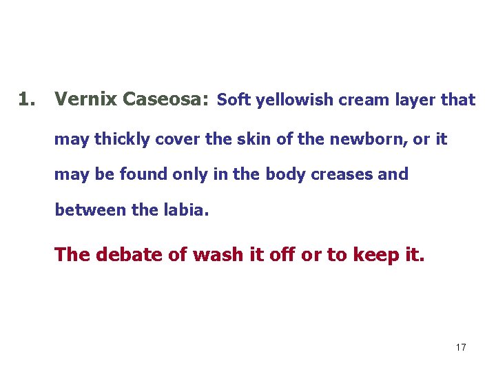 1. Vernix Caseosa: Soft yellowish cream layer that may thickly cover the skin of