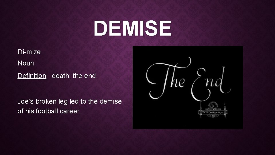 DEMISE Di-mize Noun Definition: death; the end Joe’s broken leg led to the demise DEMISE Di-mize Noun Definition: death; the end Joe’s broken leg led to the demise