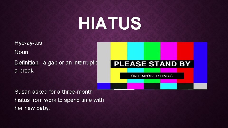 HIATUS Hye-ay-tus Noun Definition: a gap or an interruption; a break Susan asked for HIATUS Hye-ay-tus Noun Definition: a gap or an interruption; a break Susan asked for