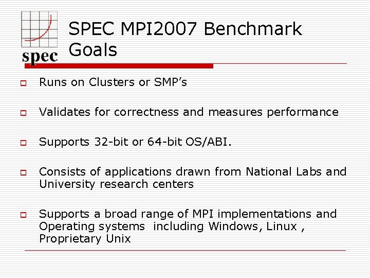 SPEC MPI 2007 Benchmark Goals o Runs on Clusters or SMP’s o Validates for