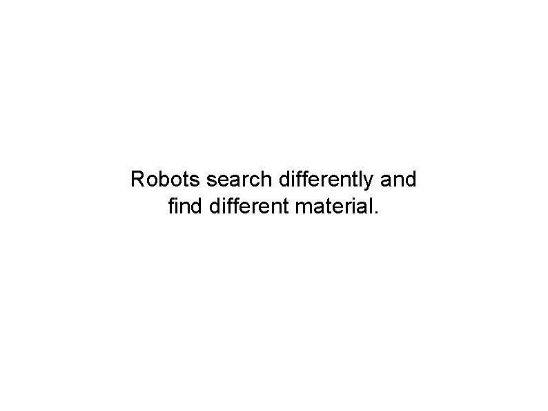 Robots search differently and find different material. 