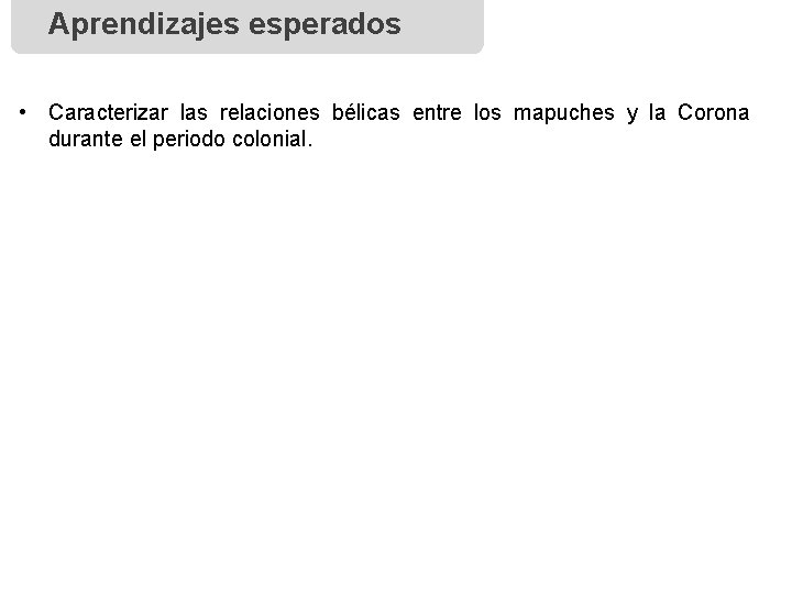 Aprendizajes esperados • Caracterizar las relaciones bélicas entre los mapuches y la Corona durante