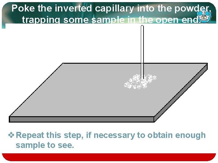 Poke the inverted capillary into the powder, trapping some sample in the open end.