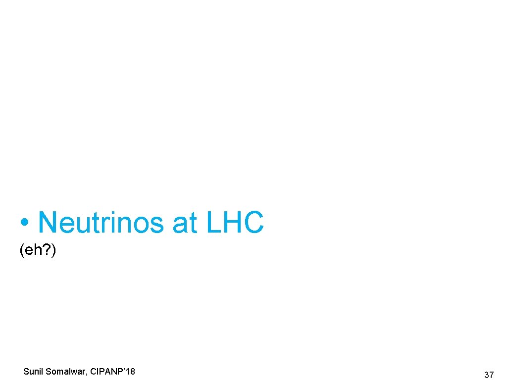  • Neutrinos at LHC (eh? ) Sunil Somalwar, CIPANP’ 18 37 