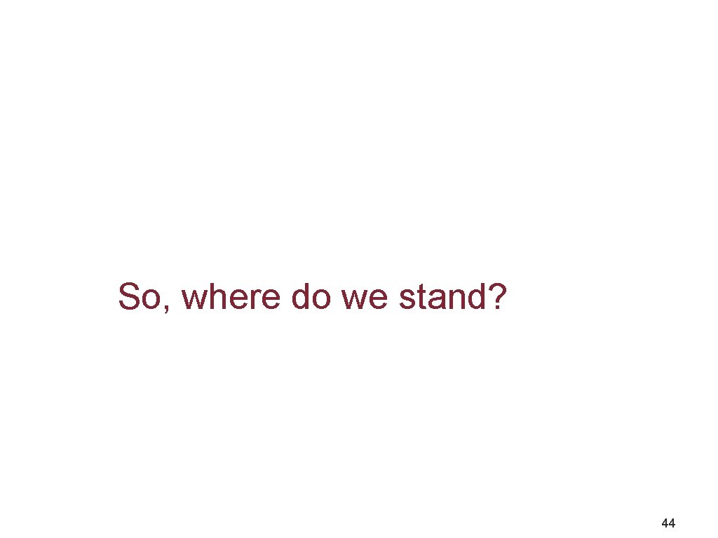 So, where do we stand? 44 