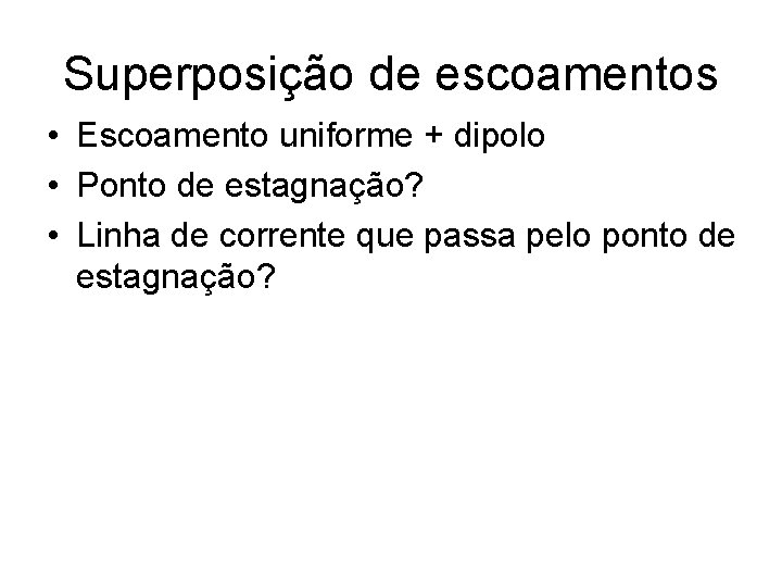 Superposição de escoamentos • Escoamento uniforme + dipolo • Ponto de estagnação? • Linha