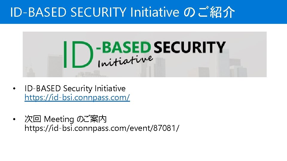 ID-BASED SECURITY Initiative のご紹介 • ID-BASED Security Initiative https: //id-bsi. connpass. com/ • 次回