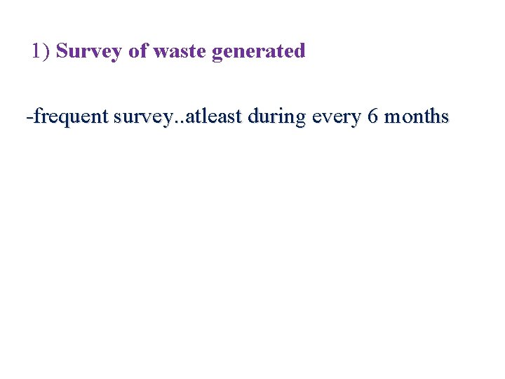 1) Survey of waste generated -frequent survey. . atleast during every 6 months 