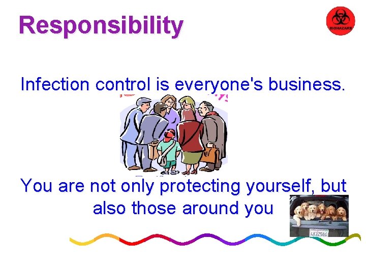 Responsibility Infection control is everyone's business. You are not only protecting yourself, but also