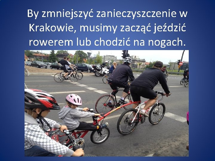 By zmniejszyć zanieczyszczenie w Krakowie, musimy zacząć jeździć rowerem lub chodzić na nogach. 