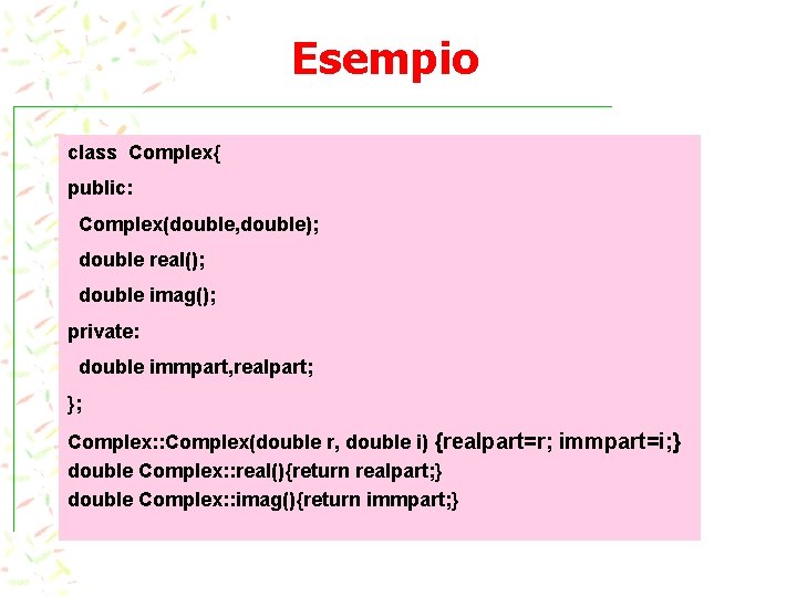 Esempio class Complex{ public: Complex(double, double); double real(); double imag(); private: double immpart, realpart;