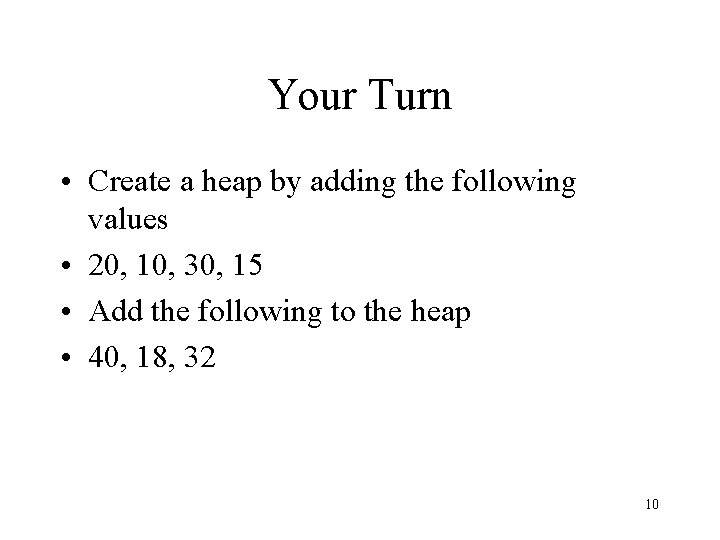Your Turn • Create a heap by adding the following values • 20, 10,