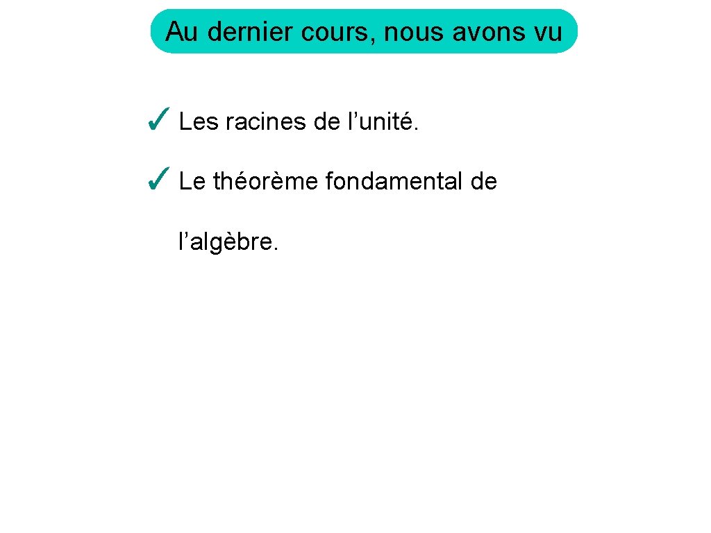 Au dernier cours, nous avons vu ✓ Les racines de l’unité. ✓ Le théorème