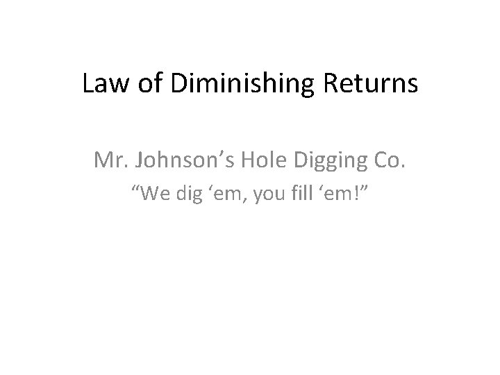 Law of Diminishing Returns Mr. Johnson’s Hole Digging Co. “We dig ‘em, you fill