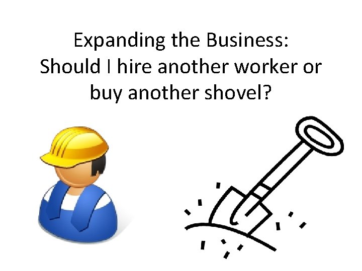 Expanding the Business: Should I hire another worker or buy another shovel? 