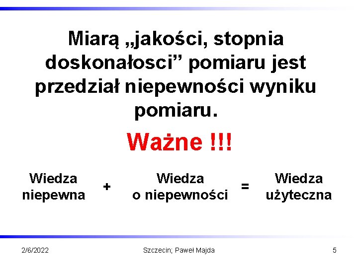 Miarą „jakości, stopnia doskonałosci” pomiaru jest przedział niepewności wyniku pomiaru. Ważne !!! Wiedza niepewna