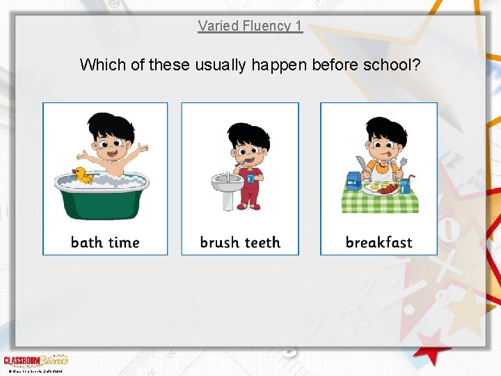 Varied Fluency 1 Which of these usually happen before school? © Classroom Secrets Limited