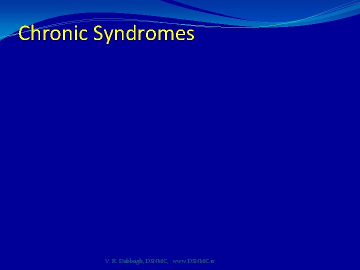Chronic Syndromes V. R. Dabbagh, DSNMC; www. DSNMC. ir 