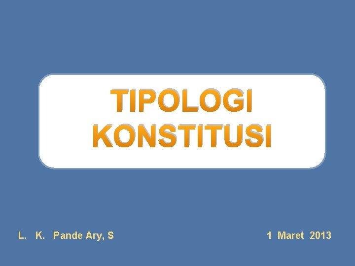 TIPOLOGI KONSTITUSI L. K. Pande Ary, S 1 Maret 2013 TIPOLOGI KONSTITUSI L. K. Pande Ary, S 1 Maret 2013