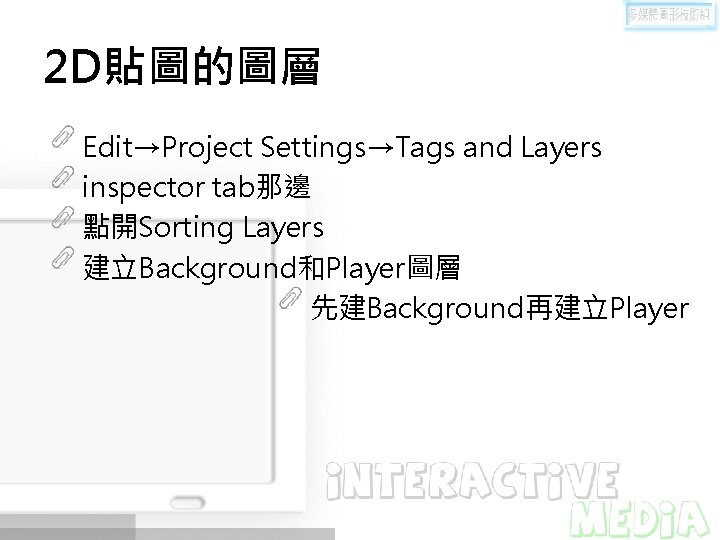 2 D貼圖的圖層 Edit→Project Settings→Tags and Layers inspector tab那邊 點開Sorting Layers 建立Background和Player圖層 先建Background再建立Player 