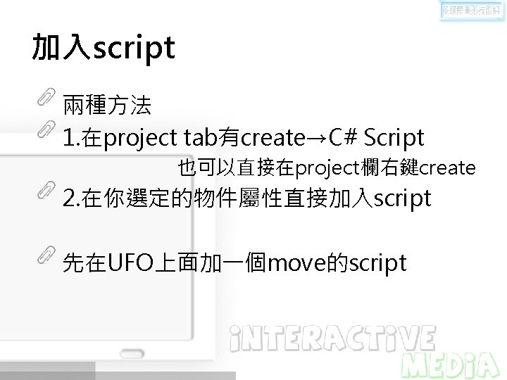 加入script 兩種方法 1. 在project tab有create→C# Script 也可以直接在project欄右鍵create 2. 在你選定的物件屬性直接加入script 先在UFO上面加一個move的script 