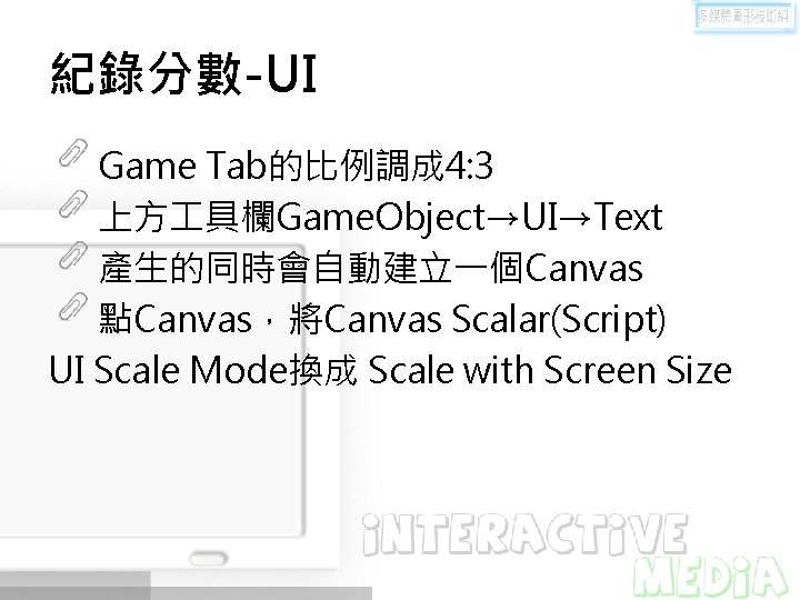 紀錄分數-UI Game Tab的比例調成 4: 3 上方 具欄Game. Object→UI→Text 產生的同時會自動建立一個Canvas 點Canvas，將Canvas Scalar(Script) UI Scale Mode換成