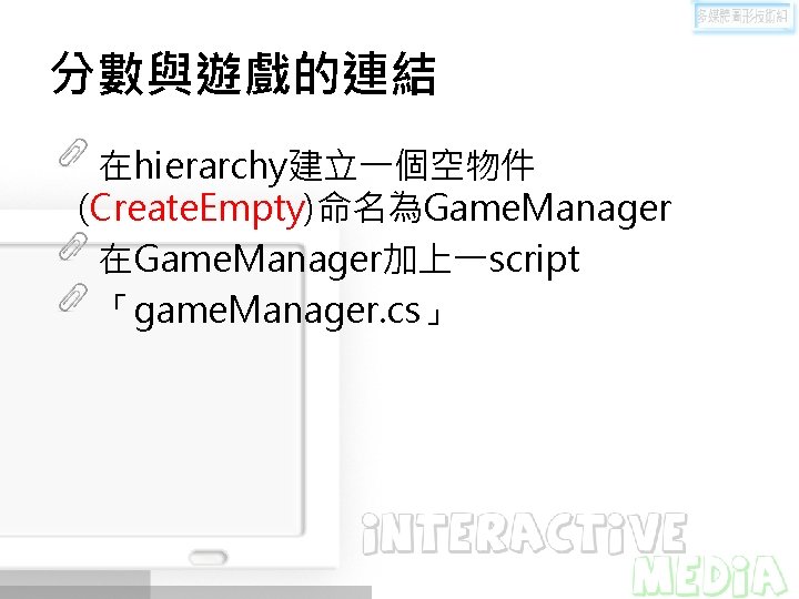 分數與遊戲的連結 在hierarchy建立一個空物件 (Create. Empty)命名為Game. Manager 在Game. Manager加上一script 「game. Manager. cs」 