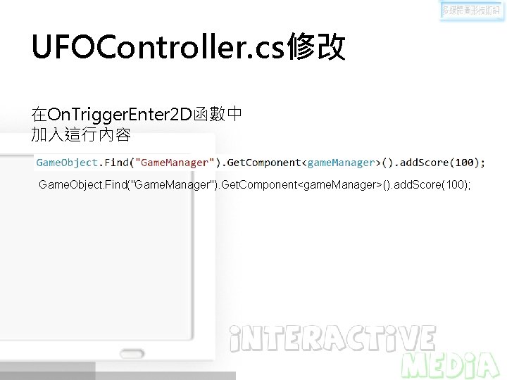UFOController. cs修改 在On. Trigger. Enter 2 D函數中 加入這行內容 Game. Object. Find("Game. Manager"). Get. Component<game. UFOController. cs修改 在On. Trigger. Enter 2 D函數中 加入這行內容 Game. Object. Find("Game. Manager"). Get. Component<game.