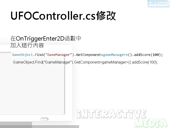 UFOController. cs修改 在On. Trigger. Enter 2 D函數中 加入這行內容 Game. Object. Find("Game. Manager"). Get. Component<game.