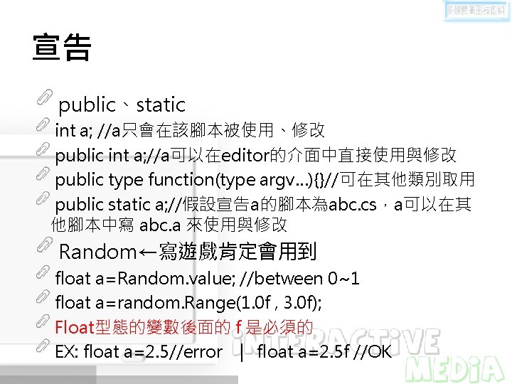 宣告 public、static int a; //a只會在該腳本被使用、修改 public int a; //a可以在editor的介面中直接使用與修改 public type function(type argv…){}//可在其他類別取用 public