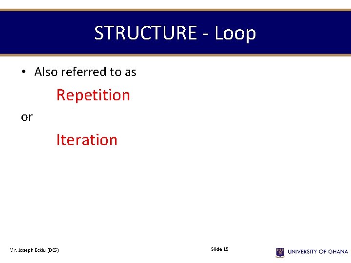 STRUCTURE - Loop • Also referred to as Repetition or Iteration Mr. Joseph Ecklu STRUCTURE - Loop • Also referred to as Repetition or Iteration Mr. Joseph Ecklu