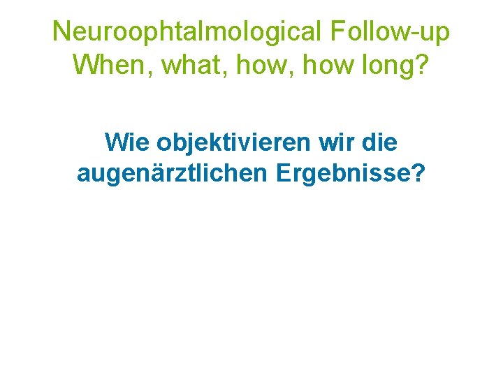 Neuroophtalmological Follow-up When, what, how long? Wie objektivieren wir die augenärztlichen Ergebnisse? 