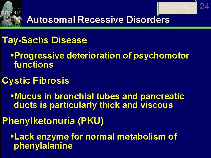 24 Autosomal Recessive Disorders Tay-Sachs Disease Progressive deterioration of psychomotor functions Cystic Fibrosis Mucus