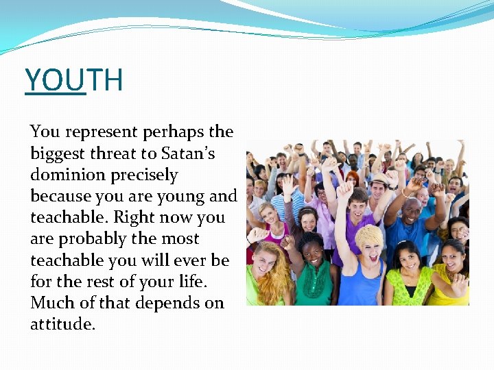 YOUTH You represent perhaps the biggest threat to Satan’s dominion precisely because you are