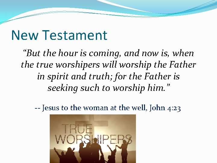 New Testament “But the hour is coming, and now is, when the true worshipers