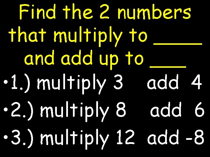Find the 2 numbers that multiply to ____ and add up to ___ •