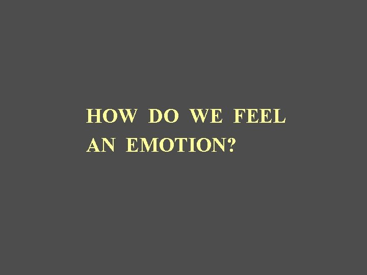 HOW DO WE FEEL AN EMOTION? 
