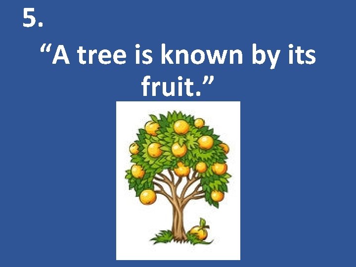 5. “A tree is known by its fruit. ” 