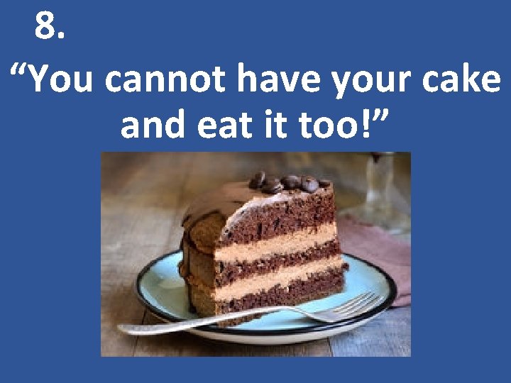 8. “You cannot have your cake and eat it too!” 