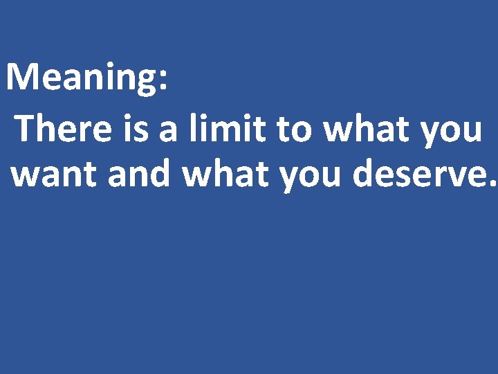 Meaning: There is a limit to what you want and what you deserve. 