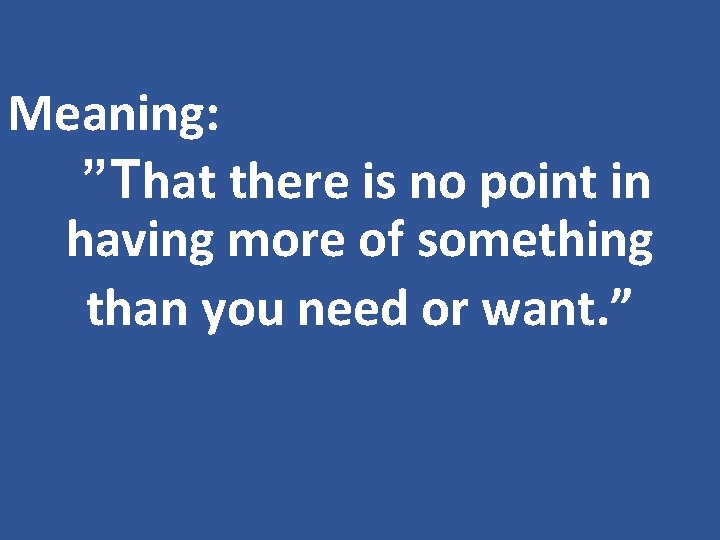 Meaning: ”That there is no point in having more of something than you need