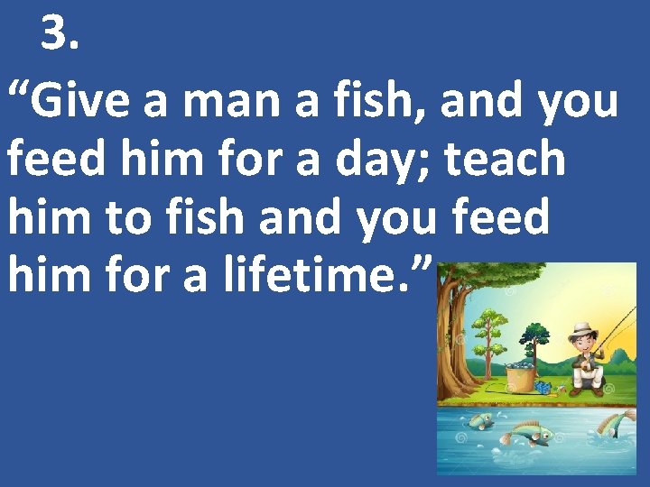 3. “Give a man a fish, and you feed him for a day; teach