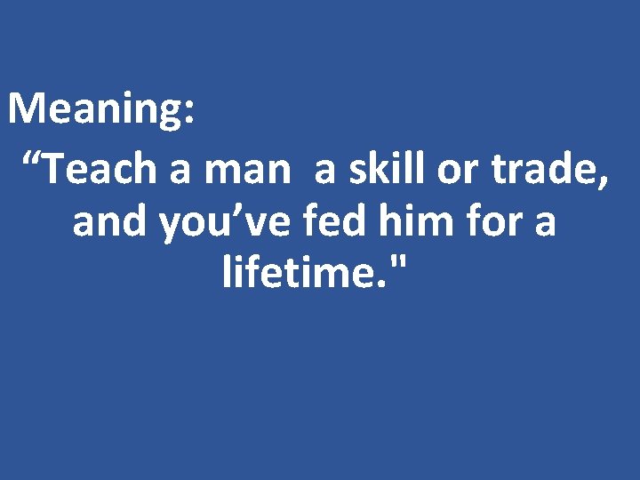 Meaning: “Teach a man a skill or trade, and you’ve fed him for a