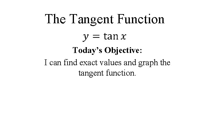 The Tangent Function Today’s Objective: I can find exact values and graph the tangent