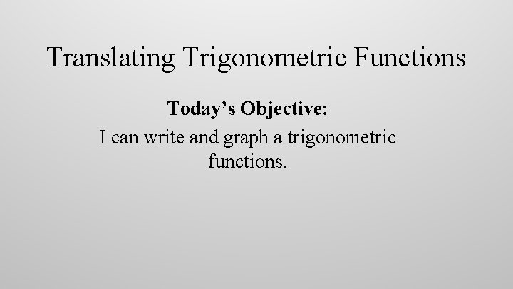 Translating Trigonometric Functions Today’s Objective: I can write and graph a trigonometric functions. 