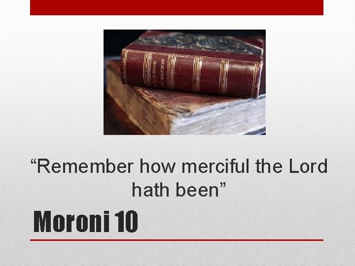 “Remember how merciful the Lord hath been” Moroni 10 