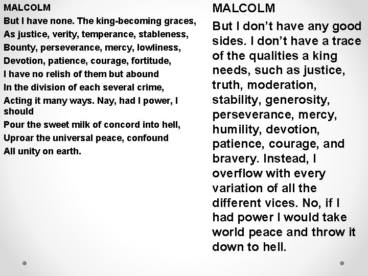 MALCOLM But I have none. The king-becoming graces, As justice, verity, temperance, stableness, Bounty,