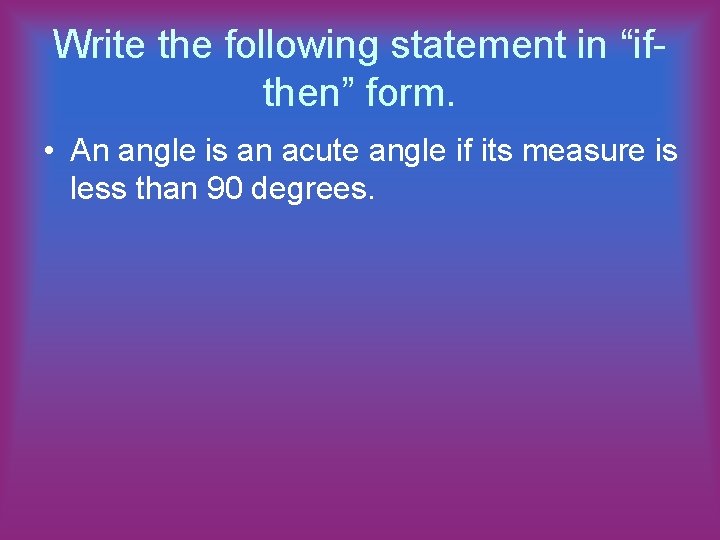 Write the following statement in “ifthen” form. • An angle is an acute angle